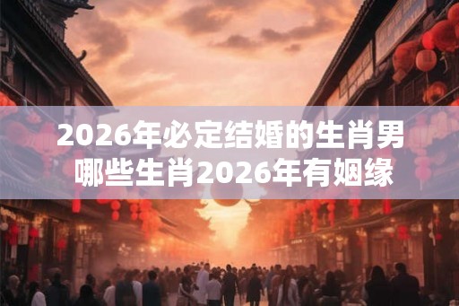 2026年必定结婚的生肖男 哪些生肖2026年有姻缘