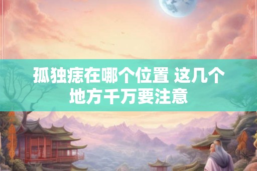 孤独痣在哪个位置 这几个地方千万要注意