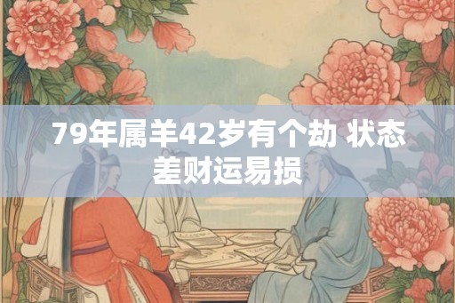 79年属羊42岁有个劫 状态差财运易损