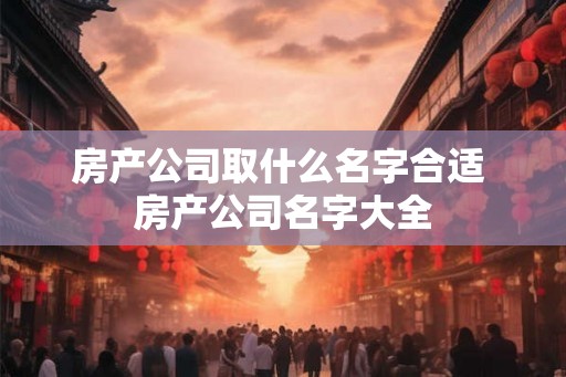 房产公司取什么名字合适 房产公司名字大全