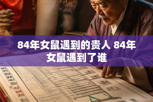 84年女鼠遇到的贵人 84年女鼠遇到了谁