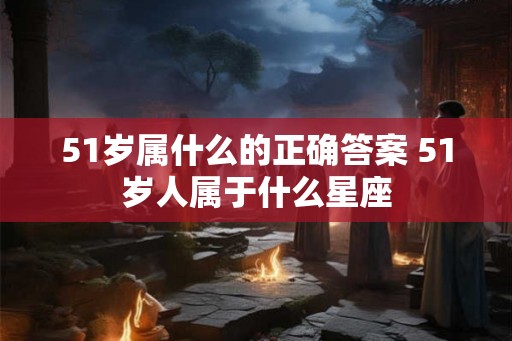 51岁属什么的正确答案 51岁人属于什么星座