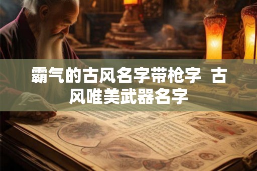 霸气的古风名字带枪字 古风唯美武器名字 霸气的古风名字带枪字 古风唯美武器名字