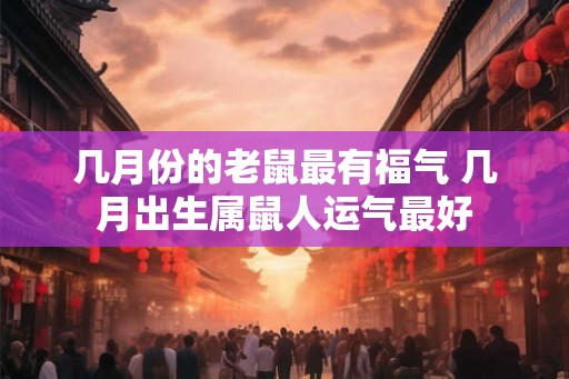 几月份的老鼠最有福气 几月出生属鼠人运气最好