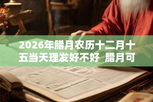 2026年腊月农历十二月十五当天理发好不好  腊月可以理发吗