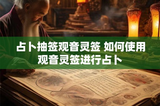 占卜抽签观音灵签 如何使用观音灵签进行占卜 占卜抽签观音灵签 如何使用观音灵签进行占卜