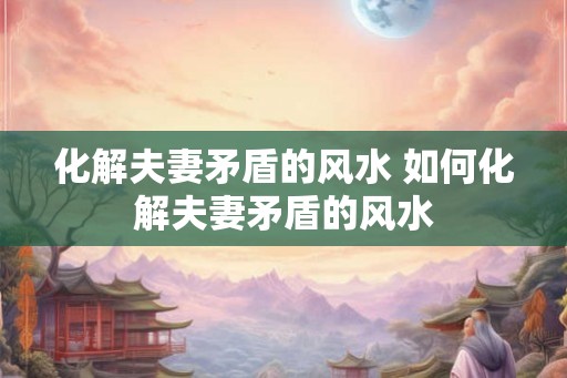 化解夫妻矛盾的风水 如何化解夫妻矛盾的风水 化解夫妻矛盾的风水 如何化解夫妻矛盾的风水