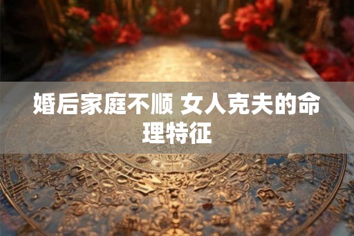 婚后家庭不顺 女人克夫的命理特征