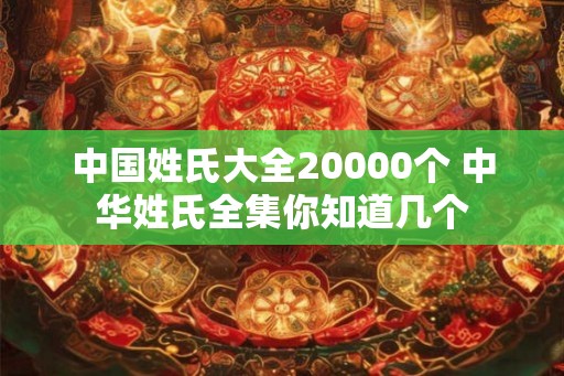 中国姓氏大全20000个 中华姓氏全集你知道几个