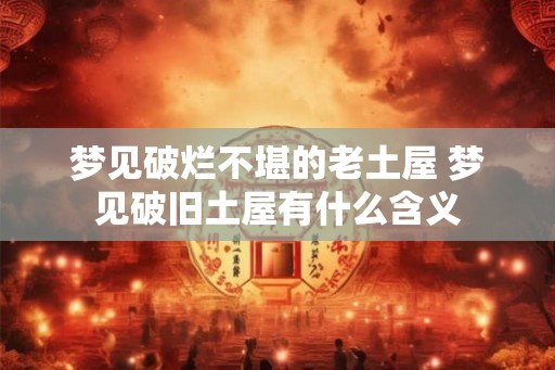 梦见破烂不堪的老土屋 梦见破旧土屋有什么含义