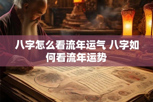 八字怎么看流年运气 八字如何看流年运势