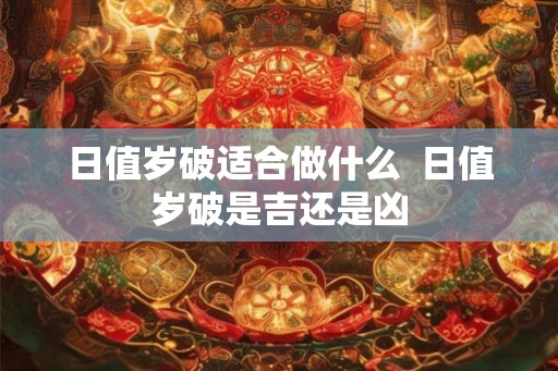 日值岁破适合做什么 日值岁破是吉还是凶 日值岁破适合做什么 日值岁破是吉还是凶