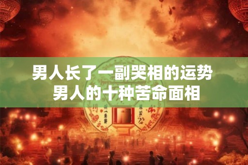 男人长了一副哭相的运势  男人的十种苦命面相