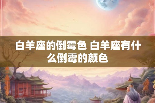 白羊座的倒霉色 白羊座有什么倒霉的颜色 白羊座的倒霉色 白羊座有什么倒霉的颜色