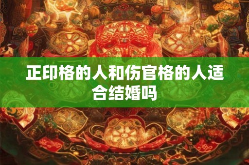 正印格的人和伤官格的人适合结婚吗