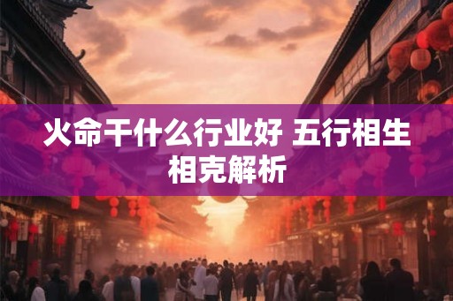火命干什么行业好 五行相生相克解析