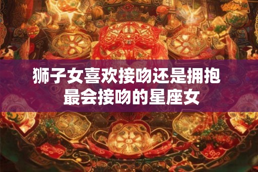 狮子女喜欢接吻还是拥抱  最会接吻的星座女