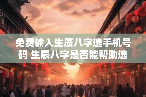 免费输入生辰八字选手机号码 生辰八字是否能帮助选手机号