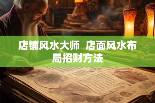 店铺风水大师 店面风水布局招财方法 店铺风水大师 店面风水布局招财方法