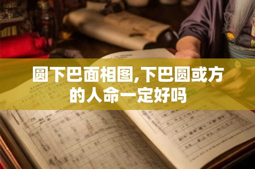 圆下巴面相图,下巴圆或方的人命一定好吗