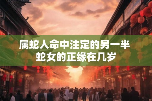 属蛇人命中注定的另一半 蛇女的正缘在几岁 属蛇人命中注定的另一半 蛇女的正缘在几岁
