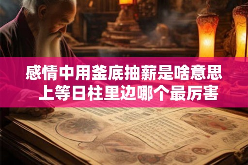 感情中用釜底抽薪是啥意思  上等日柱里边哪个最厉害