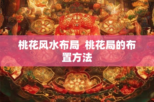 桃花风水布局  桃花局的布置方法