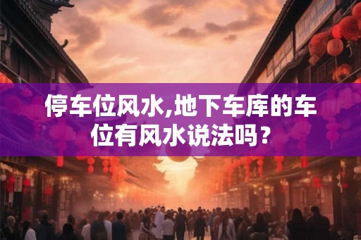 停车位风水,地下车库的车位有风水说法吗？
