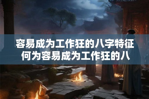 容易成为工作狂的八字特征 何为容易成为工作狂的八字