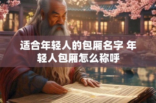 适合年轻人的包厢名字 年轻人包厢怎么称呼 适合年轻人的包厢名字 年轻人包厢怎么称呼