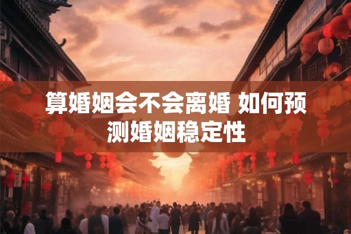 算婚姻会不会离婚 如何预测婚姻稳定性 算婚姻会不会离婚 如何预测婚姻稳定性