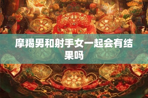 摩羯男和射手女一起会有结果吗