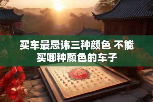 买车最忌讳三种颜色 不能买哪种颜色的车子