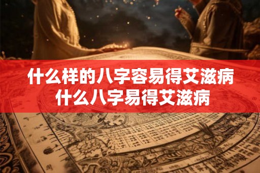 什么样的八字容易得艾滋病 什么八字易得艾滋病
