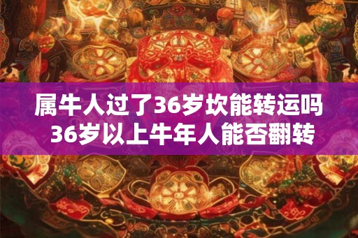 属牛人过了36岁坎能转运吗 36岁以上牛年人能否翻转运势 属牛人过了36岁坎能转运吗 36岁以上牛年人能否翻转运势