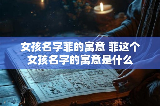 女孩名字菲的寓意 菲这个女孩名字的寓意是什么 女孩名字菲的寓意 菲这个女孩名字的寓意是什么