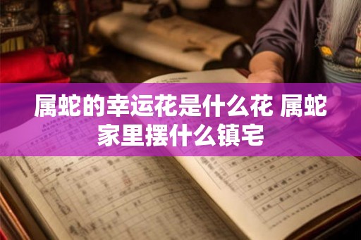 属蛇的幸运花是什么花 属蛇家里摆什么镇宅