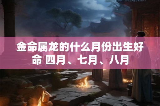 金命属龙的什么月份出生好命 四月、七月、八月