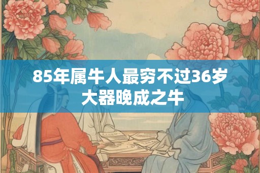85年属牛人最穷不过36岁 大器晚成之牛