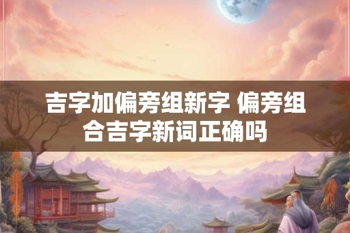 吉字加偏旁组新字 偏旁组合吉字新词正确吗