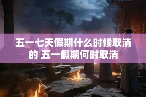 五一七天假期什么时候取消的 五一假期何时取消
