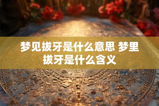 梦见拔牙是什么意思 梦里拔牙是什么含义 梦见拔牙是什么意思 梦里拔牙是什么含义