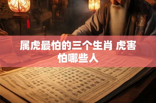 属虎最怕的三个生肖 虎害怕哪些人