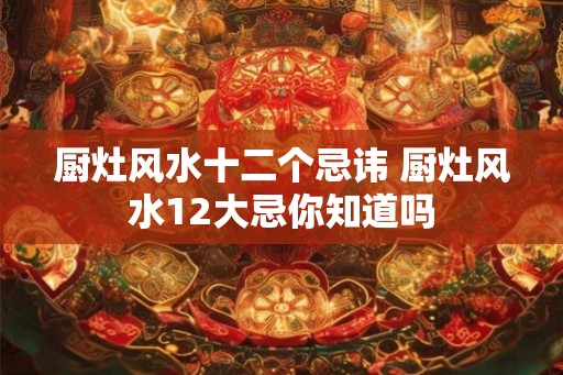 厨灶风水十二个忌讳 厨灶风水12大忌你知道吗 厨灶风水十二个忌讳 厨灶风水12大忌你知道吗