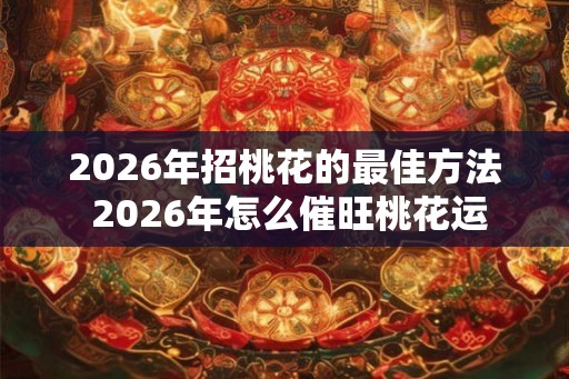 2026年招桃花的最佳方法 2026年怎么催旺桃花运