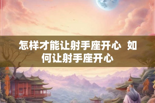 怎样才能让射手座开心  如何让射手座开心