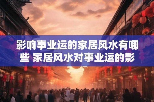 影响事业运的家居风水有哪些 家居风水对事业运的影响有哪些