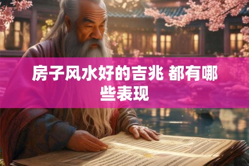 房子风水好的吉兆 都有哪些表现 房子风水好的吉兆 都有哪些表现