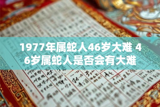 1977年属蛇人46岁大难 46岁属蛇人是否会有大难