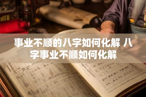 事业不顺的八字如何化解 八字事业不顺如何化解